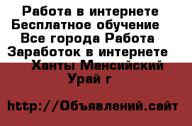 Работа в интернете. Бесплатное обучение. - Все города Работа » Заработок в интернете   . Ханты-Мансийский,Урай г.